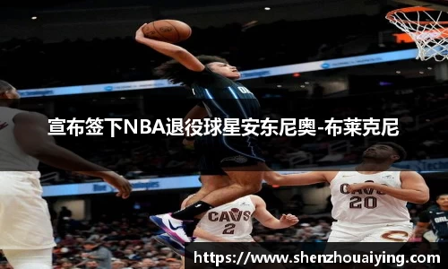 宣布签下NBA退役球星安东尼奥-布莱克尼