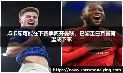 卢卡库可能在下赛季离开曼联，巴黎圣日耳曼有望成下家