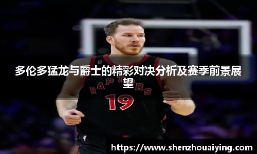 多伦多猛龙与爵士的精彩对决分析及赛季前景展望