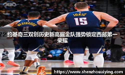 约基奇三双创历史新高掘金队强势锁定西部第一荣耀