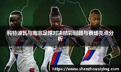 科特迪瓦与南非足球对决精彩回顾与赛场亮点分析