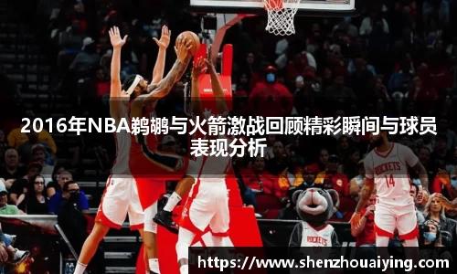 2016年NBA鹈鹕与火箭激战回顾精彩瞬间与球员表现分析