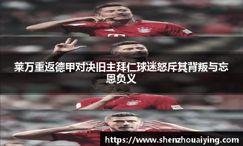 莱万重返德甲对决旧主拜仁球迷怒斥其背叛与忘恩负义
