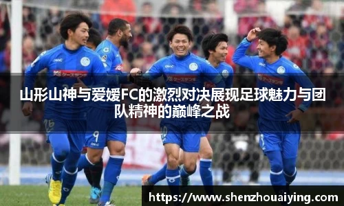 山形山神与爱嫒FC的激烈对决展现足球魅力与团队精神的巅峰之战
