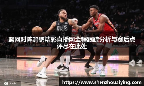 篮网对阵鹈鹕精彩直播网全程跟踪分析与赛后点评尽在此处