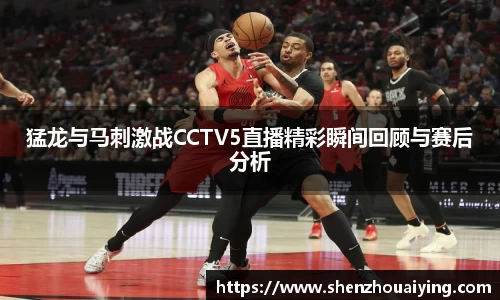 猛龙与马刺激战CCTV5直播精彩瞬间回顾与赛后分析
