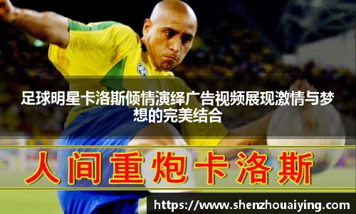 足球明星卡洛斯倾情演绎广告视频展现激情与梦想的完美结合