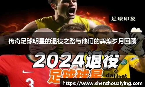 传奇足球明星的退役之路与他们的辉煌岁月回顾