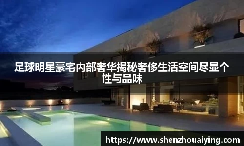 足球明星豪宅内部奢华揭秘奢侈生活空间尽显个性与品味