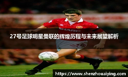 27号足球明星曼联的辉煌历程与未来展望解析