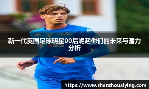 新一代英国足球明星00后崛起他们的未来与潜力分析