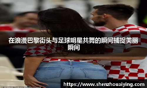 在浪漫巴黎街头与足球明星共舞的瞬间捕捉美丽瞬间