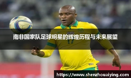 南非国家队足球明星的辉煌历程与未来展望