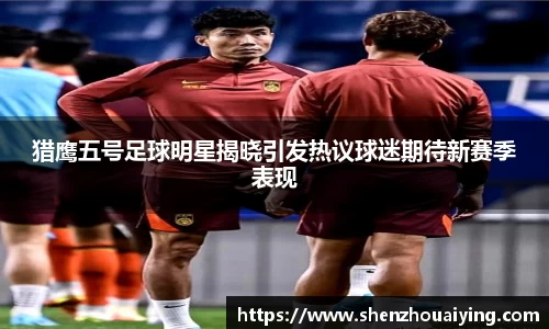 猎鹰五号足球明星揭晓引发热议球迷期待新赛季表现
