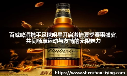 百威啤酒携手足球明星开启激情夏季赛事盛宴，共同畅享运动与友情的无限魅力